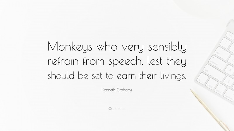 Kenneth Grahame Quote: “Monkeys who very sensibly refrain from speech, lest they should be set to earn their livings.”