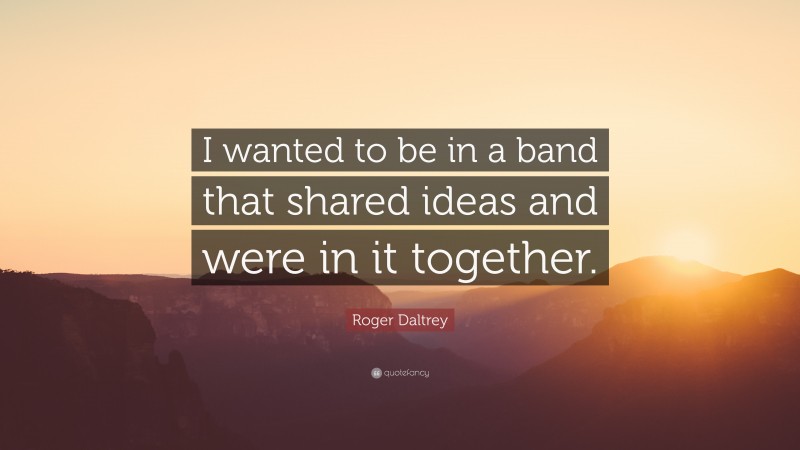 Roger Daltrey Quote: “I wanted to be in a band that shared ideas and were in it together.”