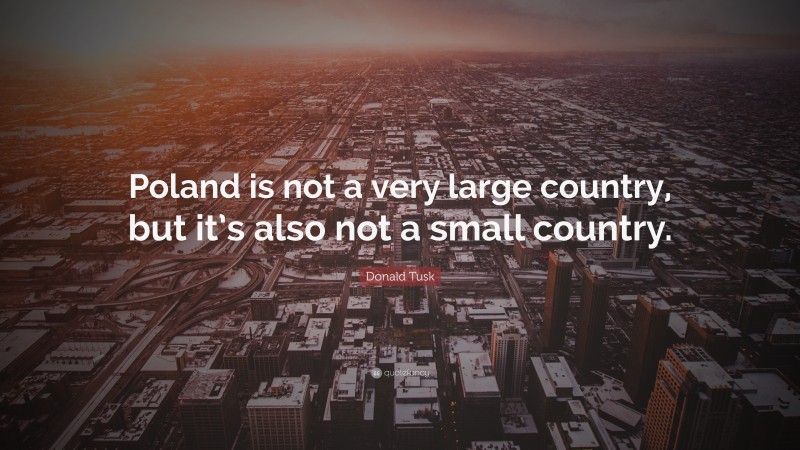 Donald Tusk Quote: “Poland is not a very large country, but it’s also not a small country.”
