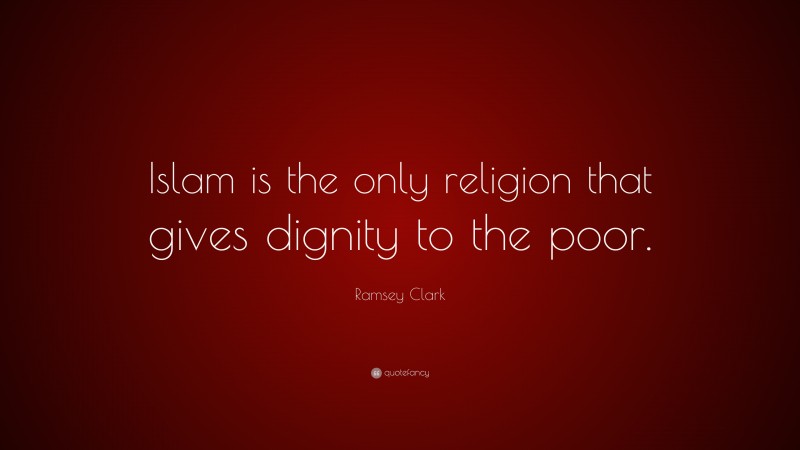 Ramsey Clark Quote: “Islam is the only religion that gives dignity to the poor.”