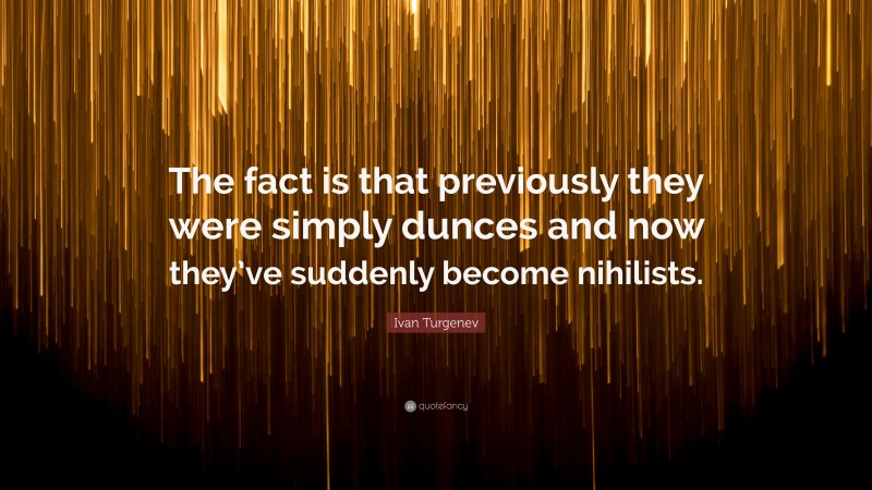 Ivan Turgenev Quote: “The fact is that previously they were simply dunces and now they’ve suddenly become nihilists.”