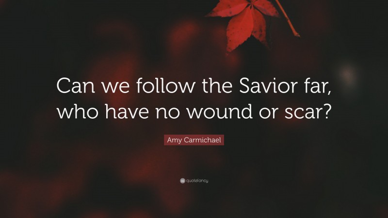 Amy Carmichael Quote: “Can we follow the Savior far, who have no wound or scar?”