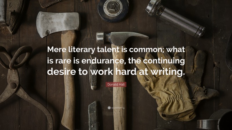 Donald Hall Quote: “Mere literary talent is common; what is rare is endurance, the continuing desire to work hard at writing.”