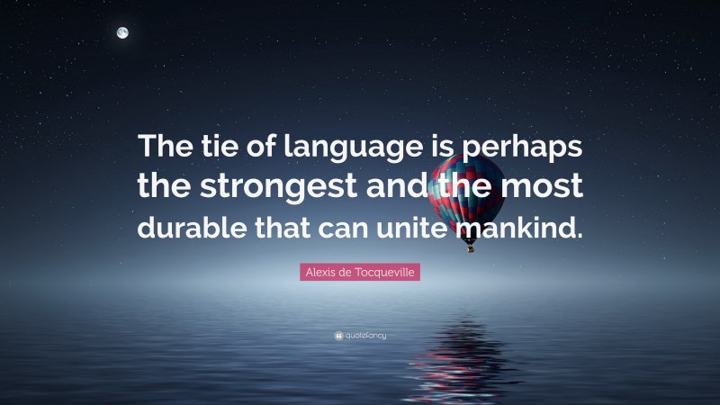 Alexis de Tocqueville Quote: “The tie of language is perhaps the strongest and the most durable that can unite mankind.”