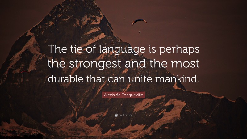 Alexis de Tocqueville Quote: “The tie of language is perhaps the strongest and the most durable that can unite mankind.”