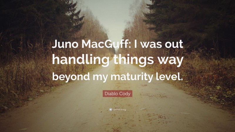 Diablo Cody Quote: “Juno MacGuff: I was out handling things way beyond my maturity level.”