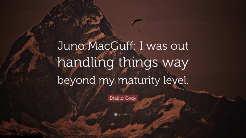 Diablo Cody Quote: “Juno MacGuff: I was out handling things way beyond my maturity level.”