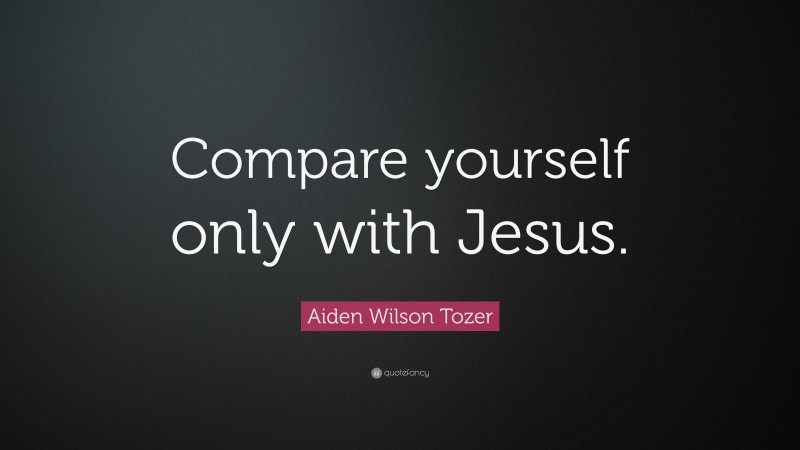 Aiden Wilson Tozer Quote: “Compare yourself only with Jesus.”