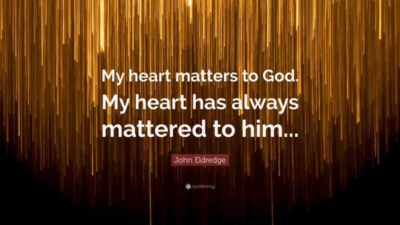 John Eldredge Quote: “My heart matters to God. My heart has always mattered to him...”