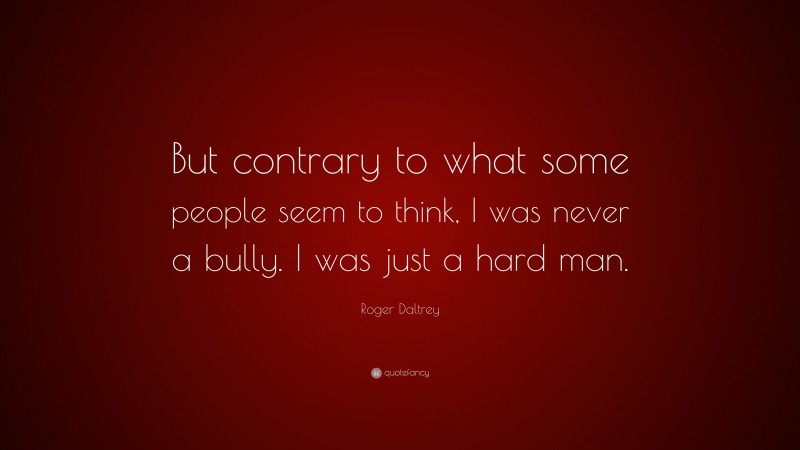 Roger Daltrey Quote: “But contrary to what some people seem to think, I was never a bully. I was just a hard man.”