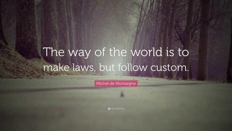 Michel de Montaigne Quote: “The way of the world is to make laws, but follow custom.”