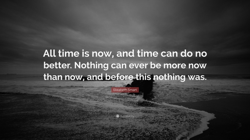 Elizabeth Smart Quote: “All time is now, and time can do no better. Nothing can ever be more now than now, and before this nothing was.”