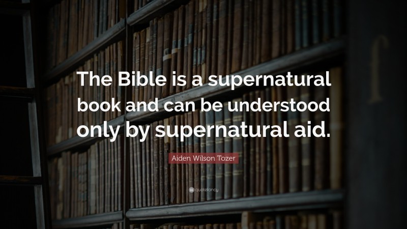 Aiden Wilson Tozer Quote: “The Bible is a supernatural book and can be understood only by supernatural aid.”