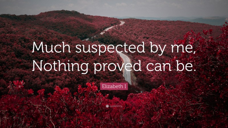 Elizabeth I Quote: “Much suspected by me, Nothing proved can be.”