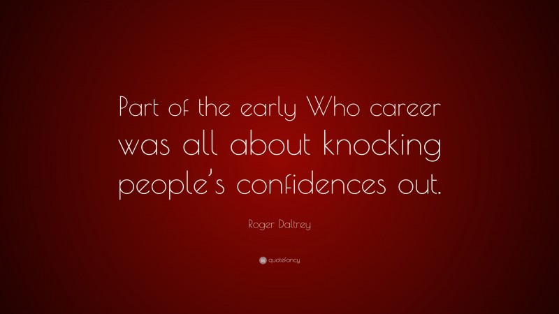 Roger Daltrey Quote: “Part of the early Who career was all about knocking people’s confidences out.”