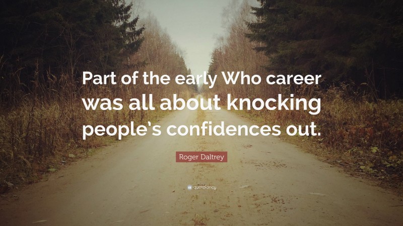 Roger Daltrey Quote: “Part of the early Who career was all about knocking people’s confidences out.”