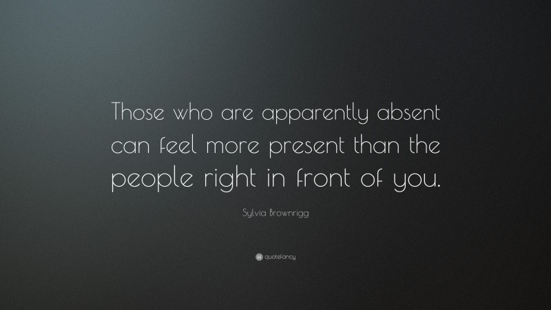 Sylvia Brownrigg Quote: “Those who are apparently absent can feel more present than the people right in front of you.”