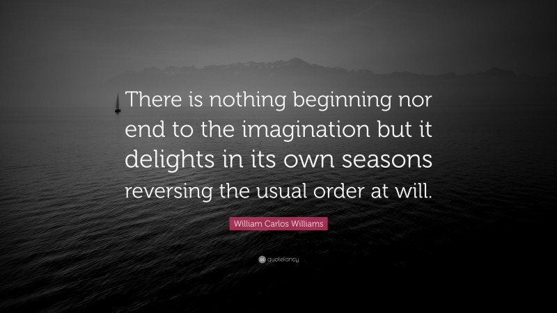 William Carlos Williams Quote: “There is nothing beginning nor end to the imagination but it delights in its own seasons reversing the usual order at will.”