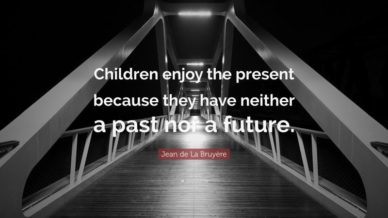 Jean de La Bruyère Quote: “Children enjoy the present because they have neither a past nor a future.”
