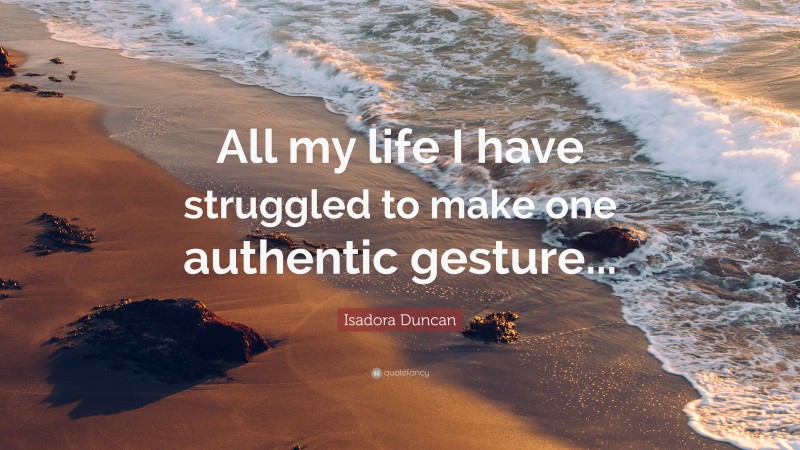 Isadora  Duncan Quotes: “All my life I have struggled to make one authentic gesture...” — Isadora Duncan