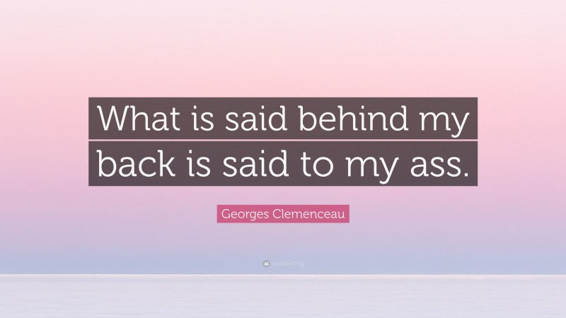 Georges Clemenceau Quote: “What is said behind my back is said to my ass.”