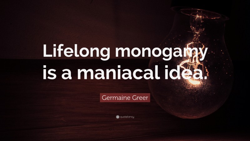 Germaine Greer Quote: “Lifelong monogamy is a maniacal idea.”