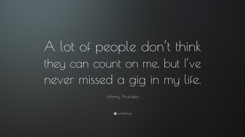 Johnny Thunders Quote: “A lot of people don’t think they can count on me, but I’ve never missed a gig in my life.”