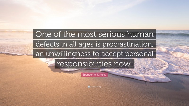 Spencer W. Kimball Quote: “One of the most serious human defects in all ages is procrastination, an unwillingness to accept personal responsibilities now.”