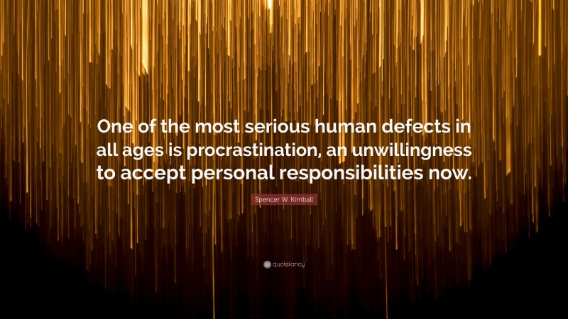 Spencer W. Kimball Quote: “One of the most serious human defects in all ages is procrastination, an unwillingness to accept personal responsibilities now.”