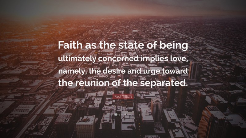 Paul Tillich Quote: “Faith as the state of being ultimately concerned implies love, namely, the desire and urge toward the reunion of the separated.”