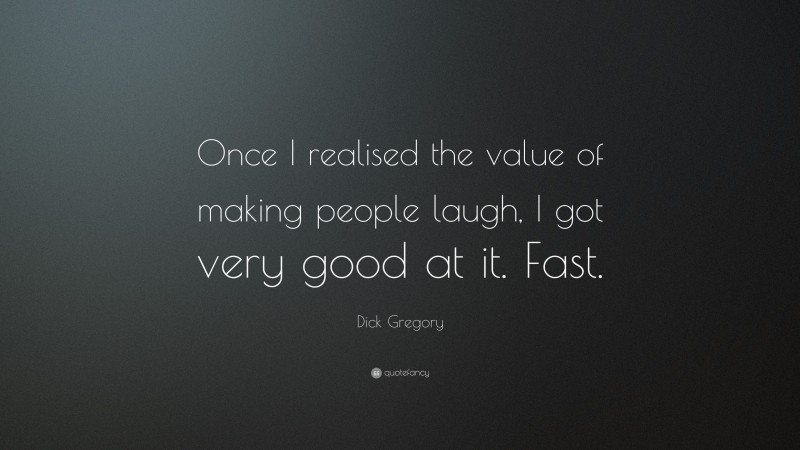Dick Gregory Quote: “Once I realised the value of making people laugh, I got very good at it. Fast.”