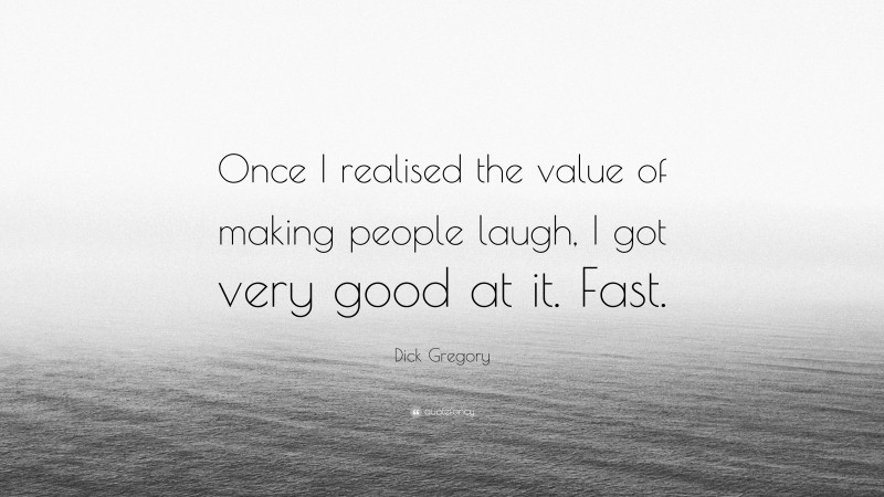 Dick Gregory Quote: “Once I realised the value of making people laugh, I got very good at it. Fast.”
