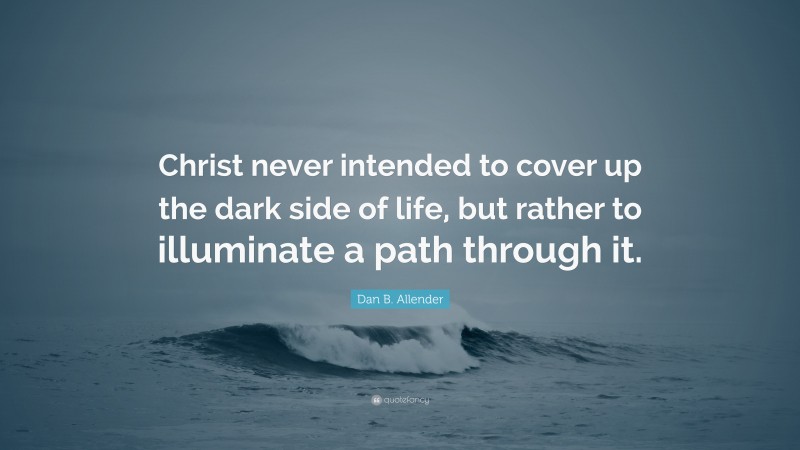 Dan B. Allender Quote: “Christ never intended to cover up the dark side of life, but rather to illuminate a path through it.”