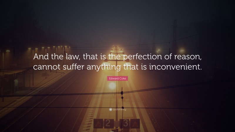 Edward Coke Quote: “And the law, that is the perfection of reason, cannot suffer anything that is inconvenient.”