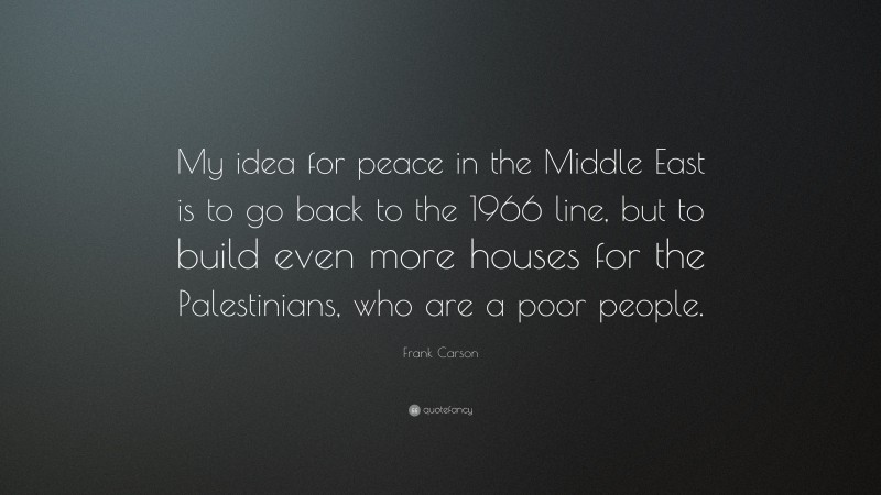 Frank Carson Quote: “My idea for peace in the Middle East is to go back to the 1966 line, but to build even more houses for the Palestinians, who are a poor people.”