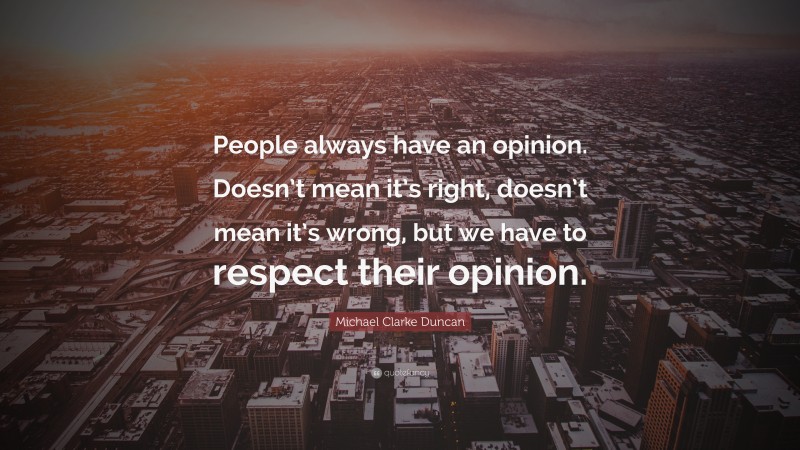 Michael Clarke Duncan Quote: “People always have an opinion. Doesn’t mean it’s right, doesn’t mean it’s wrong, but we have to respect their opinion.”