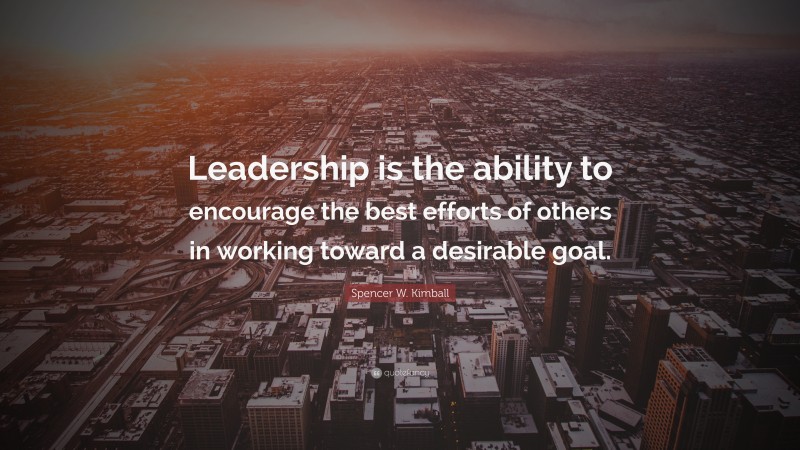 Spencer W. Kimball Quote: “Leadership is the ability to encourage the best efforts of others in working toward a desirable goal.”