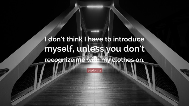 Madonna Quote: “I don’t think I have to introduce myself, unless you don’t recognize me with my clothes on.”