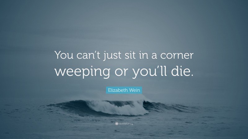 Elizabeth Wein Quote: “You can’t just sit in a corner weeping or you’ll die.”