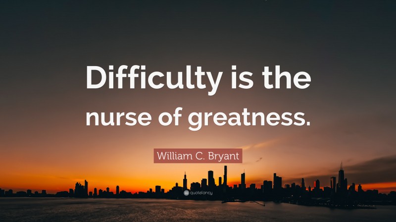 William C. Bryant Quote: “Difficulty is the nurse of greatness.”