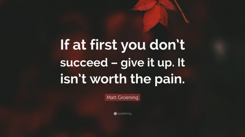 Matt Groening Quote: “If at first you don’t succeed – give it up. It isn’t worth the pain.”