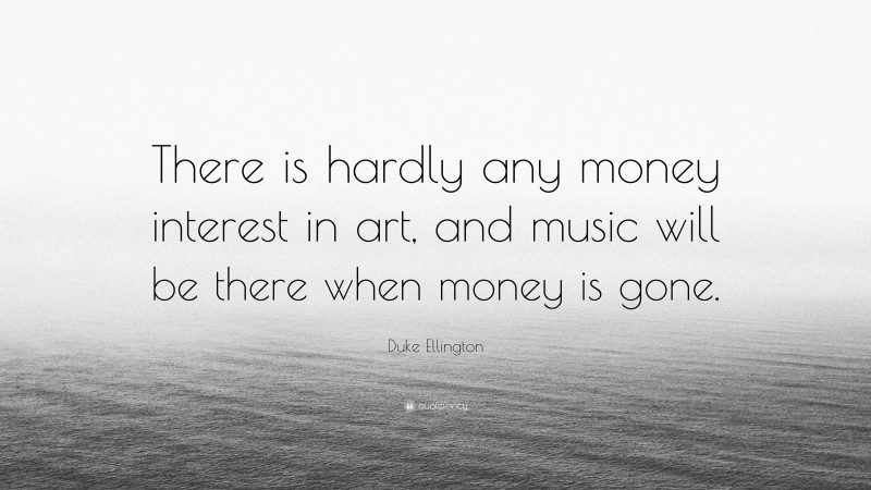 Duke Ellington Quote: “There is hardly any money interest in art, and music will be there when money is gone.”
