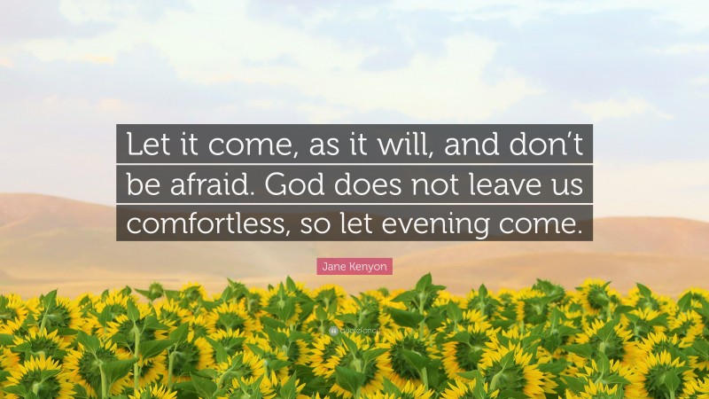 Jane Kenyon Quote: “Let it come, as it will, and don’t be afraid. God does not leave us comfortless, so let evening come.”