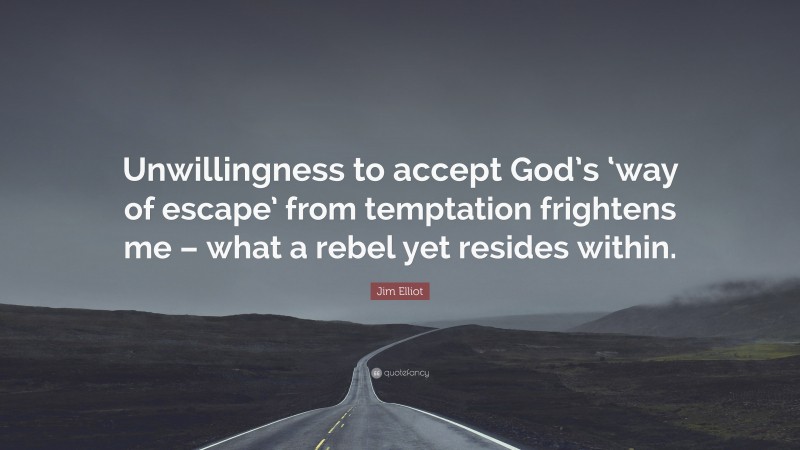 Jim Elliot Quote: “Unwillingness to accept God’s ‘way of escape’ from temptation frightens me – what a rebel yet resides within.”