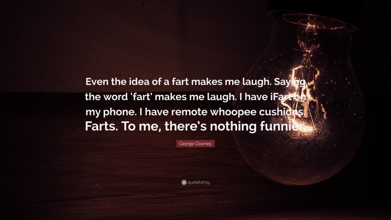 George Clooney Quote: “Even the idea of a fart makes me laugh. Saying the word ‘fart’ makes me laugh. I have iFart on my phone. I have remote whoopee cushions. Farts. To me, there’s nothing funnier.”