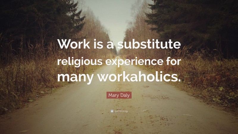 Mary Daly Quote: “Work is a substitute religious experience for many workaholics.”