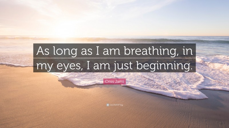 Criss Jami Quote: “As long as I am breathing, in my eyes, I am just beginning.”