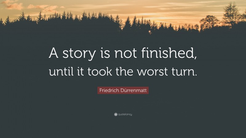 Friedrich Dürrenmatt Quote: “A story is not finished, until it took the worst turn.”