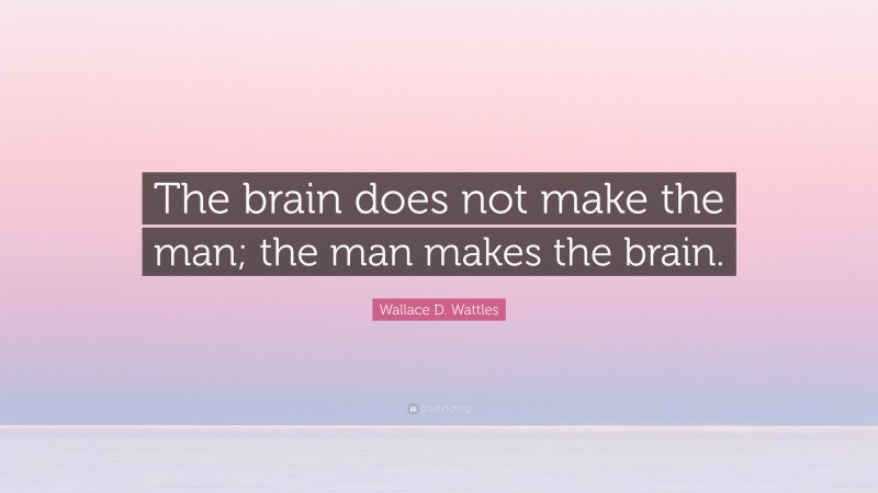 Wallace D. Wattles Quote: “The brain does not make the man; the man makes the brain.”