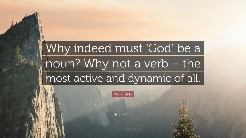 Mary Daly Quote: “Why indeed must ‘God’ be a noun? Why not a verb – the most active and dynamic of all.”